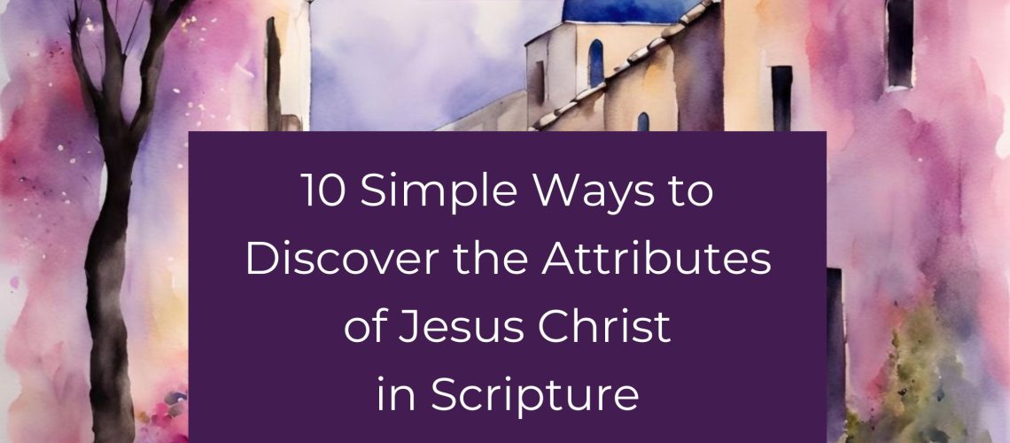 10 Simple Ways to Discover the Attributes of Jesus Christ in Scripture