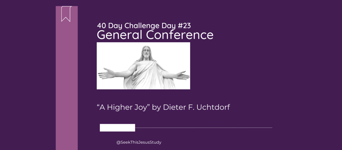 “A Higher Joy” by Dieter F. Uchtdorf - General Conference April 2024 Day 1 Blog