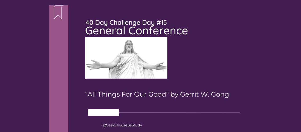 “All Things For Our Good” by Gerrit W. Gong - General Conference April 2024 Day 15 Blog