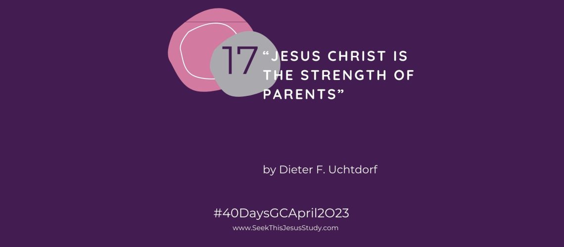 “Jesus Christ Is the Strength of Parents” by Dieter F. Uchtdorf April 2023 General Conference blog