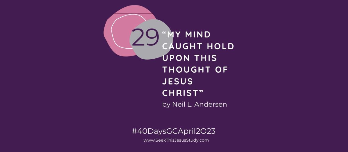 “My Mind Caught Hold upon This Thought of Jesus Christ” by Neil L. Andersen April 2023 General Conference blog