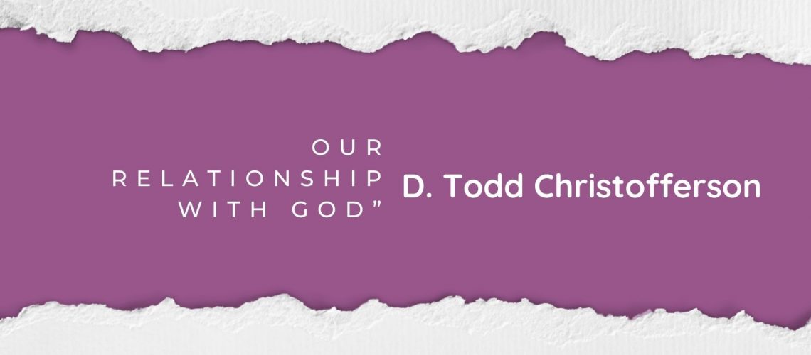 Our Relationship with God” by Elder D. Todd Christofferson April 2022 blog