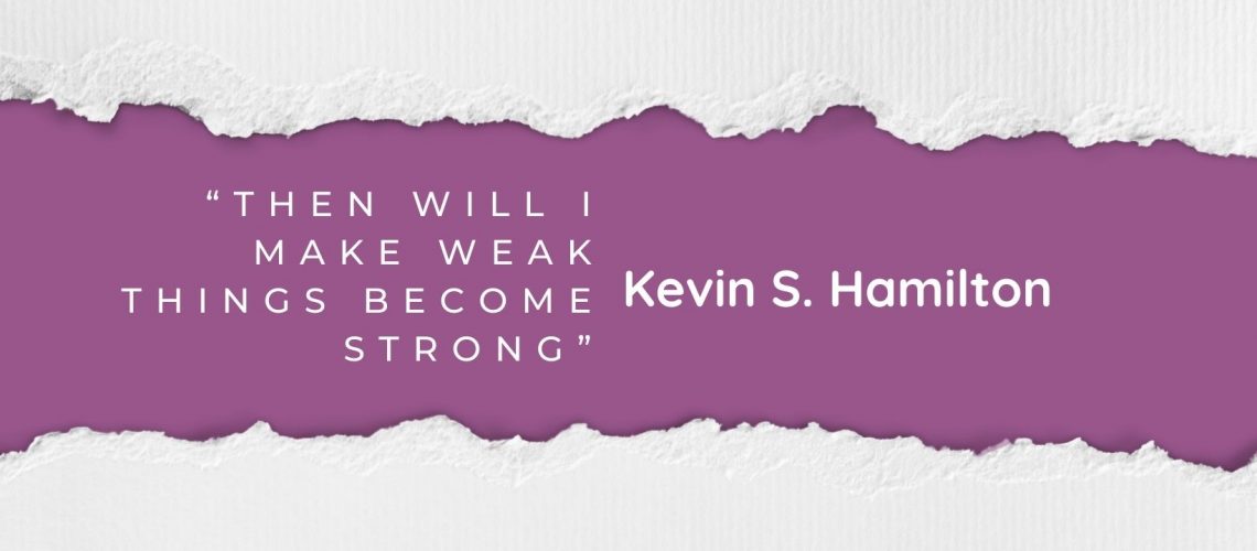 “Then Will I Make Weak Things Become Strong” by Kevin S. Hamilton April 2022 blog